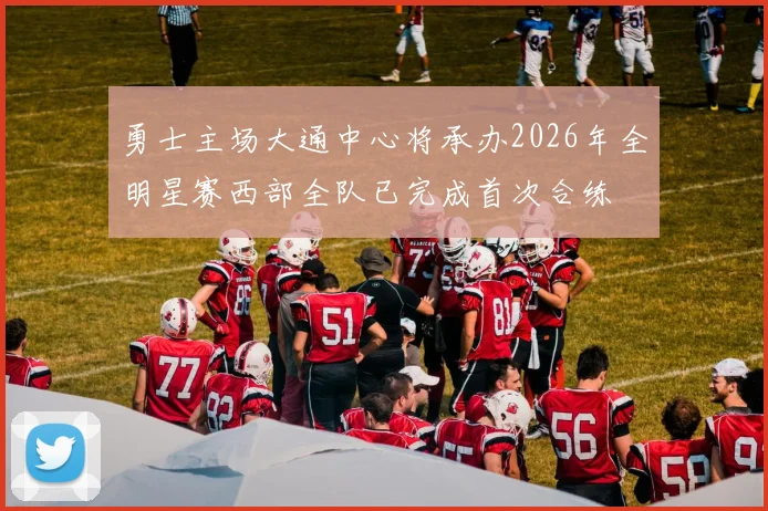 勇士主场大通中心将承办2026年全明星赛西部全队已完成首次合练