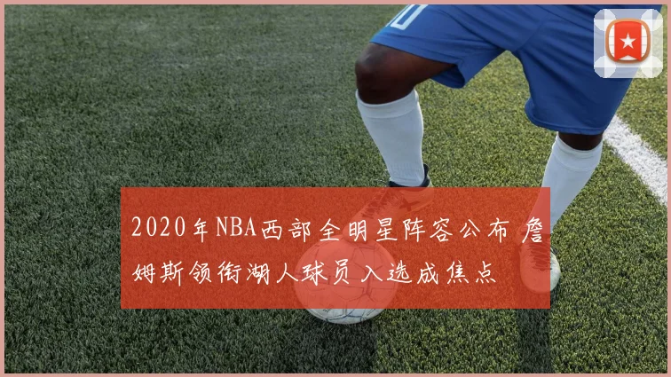 2020年NBA西部全明星阵容公布 詹姆斯领衔湖人球员入选成焦点
