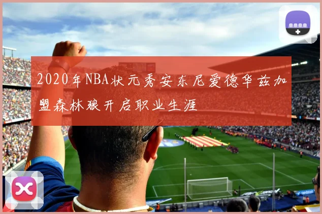 2020年NBA状元秀安东尼爱德华兹加盟森林狼开启职业生涯