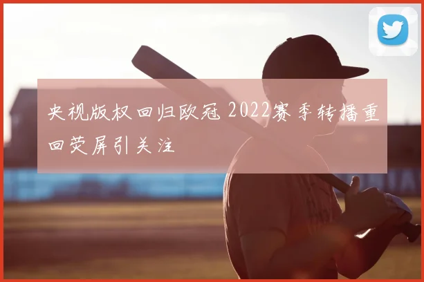 央视版权回归欧冠 2022赛季转播重回荧屏引关注