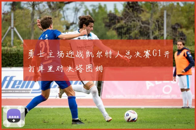 勇士主场迎战凯尔特人总决赛G1开打库里对决塔图姆