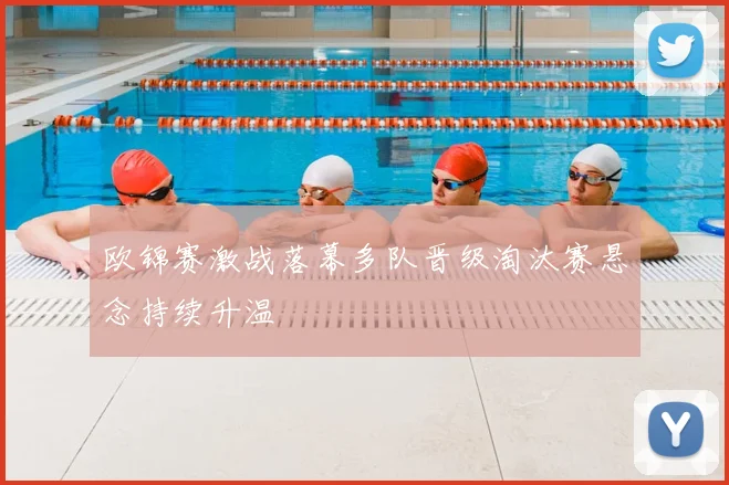 欧锦赛激战落幕多队晋级淘汰赛悬念持续升温