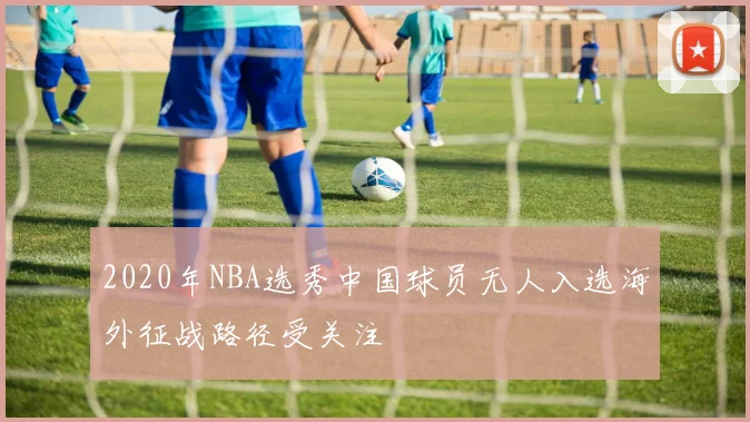2020年NBA选秀中国球员无人入选海外征战路径受关注