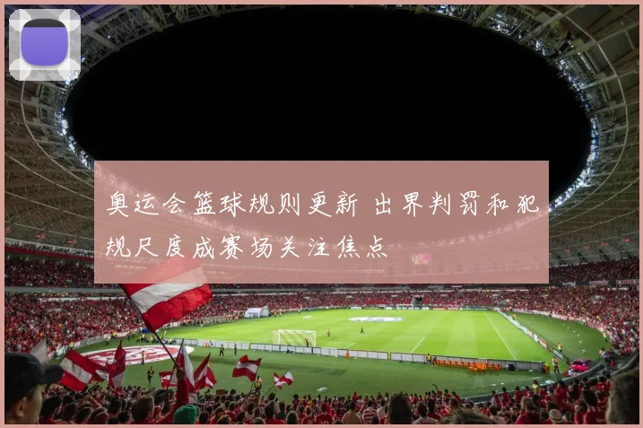 奥运会篮球规则更新 出界判罚和犯规尺度成赛场关注焦点