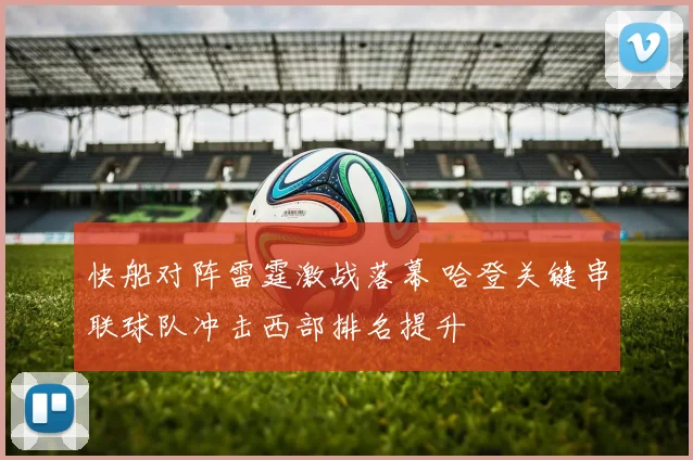 快船对阵雷霆激战落幕 哈登关键串联球队冲击西部排名提升