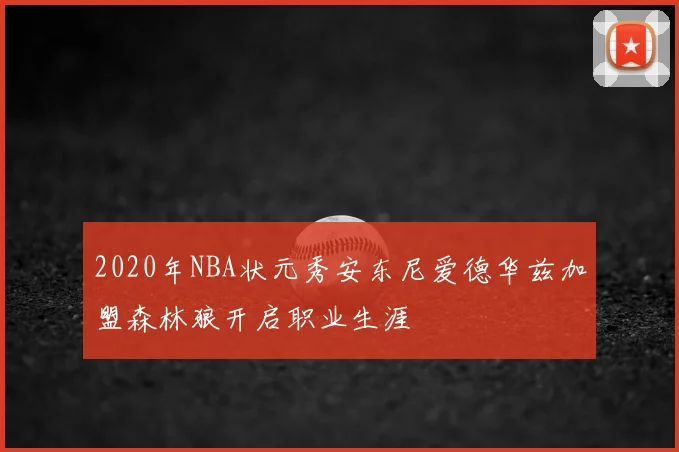2020年NBA状元秀安东尼爱德华兹加盟森林狼开启职业生涯