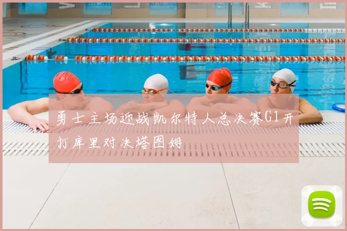 勇士主场迎战凯尔特人总决赛G1开打库里对决塔图姆