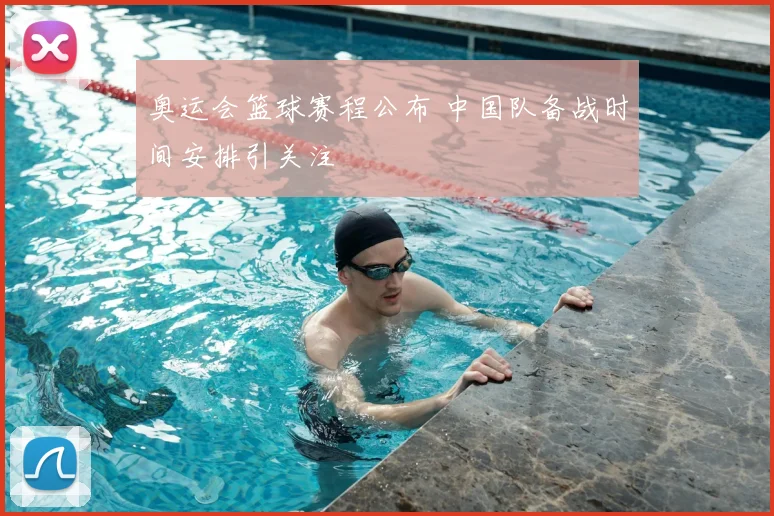 奥运会篮球赛程公布 中国队备战时间安排引关注