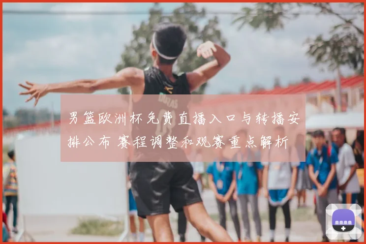 男篮欧洲杯免费直播入口与转播安排公布 赛程调整和观赛重点解析