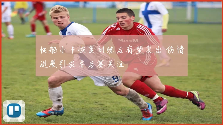 快船小卡恢复训练后有望复出 伤情进展引发季后赛关注